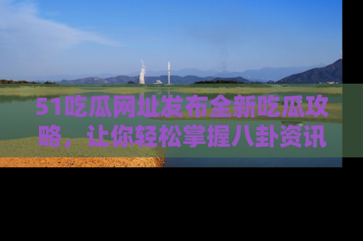 51吃瓜网址发布全新吃瓜攻略,让你轻松掌握八卦资讯!