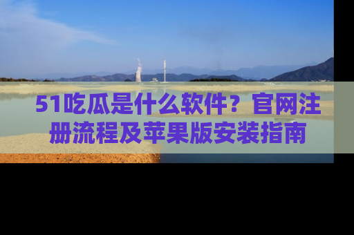 51吃瓜是什么软件?官网注册流程及苹果版安装指南
