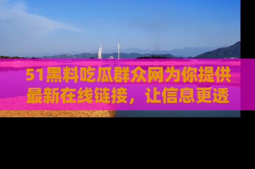 51黑料吃瓜群众网为你提供最新在线链接,让信息更透明
