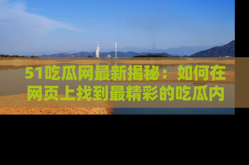 51吃瓜网最新揭秘:如何在网页上找到最精彩的吃瓜内容