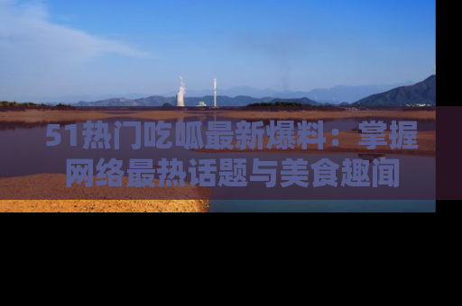 51热门吃呱最新爆料:掌握网络最热话题与美食趣闻