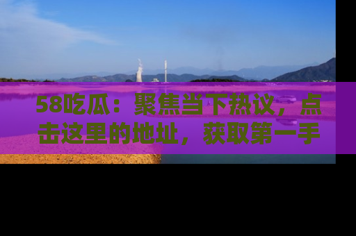 58吃瓜:聚焦当下热议,点击这里的地址,获取第一手的八卦信息!