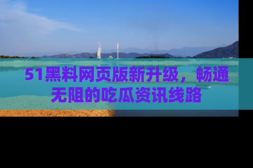51黑料网页版新升级,畅通无阻的吃瓜资讯线路