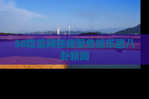58吃瓜网在线聚焦娱乐圈八卦新闻