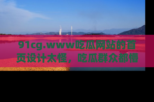 91cg.www吃瓜网站的首页设计太怪,吃瓜群众都懵了!