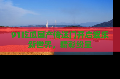 91吃瓜国产传送门开启娱乐新世界,精彩纷呈