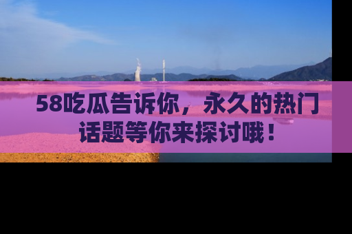 58吃瓜告诉你,永久的热门话题等你来探讨哦!