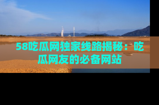 58吃瓜网独家线路揭秘:吃瓜网友的必备网站