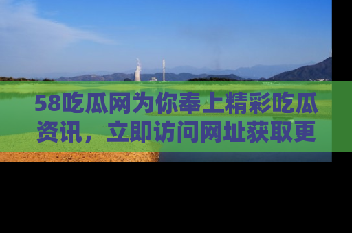 58吃瓜网为你奉上精彩吃瓜资讯,立即访问网址获取更多内容!