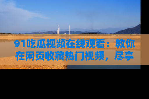 91吃瓜视频在线观看:教你在网页收藏热门视频,尽享吃瓜乐趣!