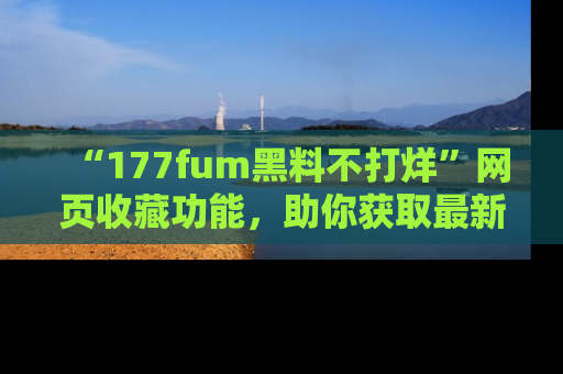 “177fum黑料不打烊”网页收藏功能，助你获取最新黑料动态