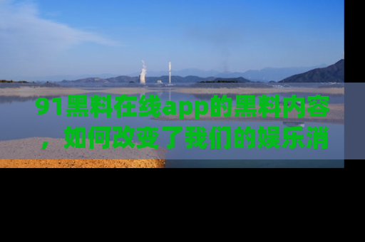 91黑料在线app的黑料内容,如何改变了我们的娱乐消费习惯?