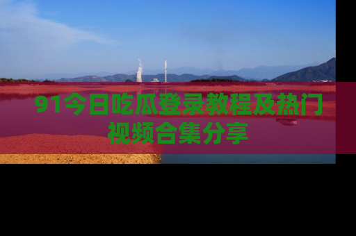 91今日吃瓜登录教程及热门视频合集分享