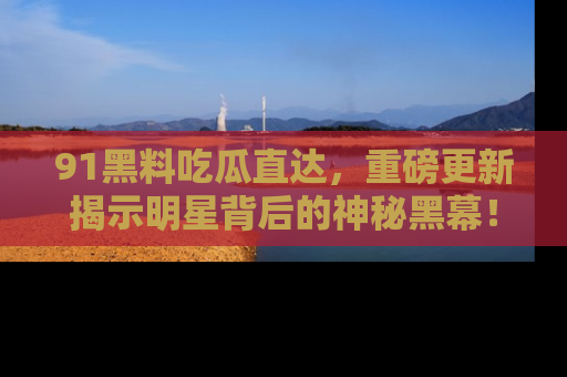 91黑料吃瓜直达,重磅更新揭示明星背后的神秘黑幕!