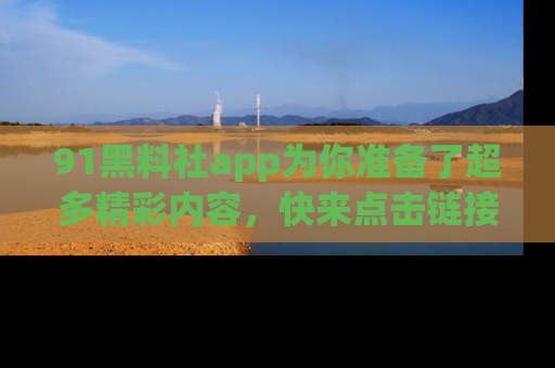 91黑料社app为你准备了超多精彩内容,快来点击链接一起探秘吧!