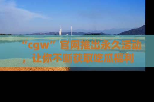 “cgw”官网推出永久活动，让你不断获取吃瓜福利