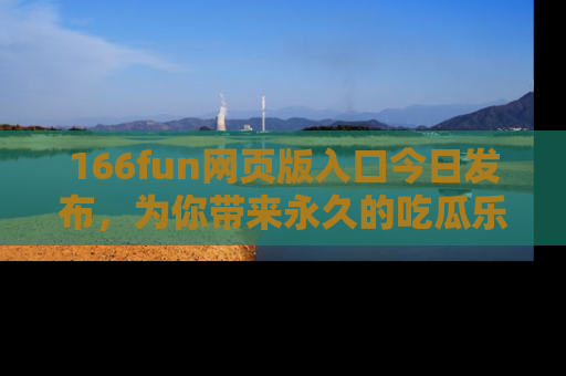 166fun网页版入口今日发布,为你带来永久的吃瓜乐趣与惊喜!