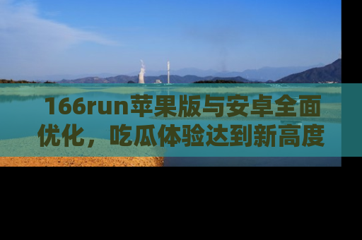 166run苹果版与安卓全面优化,吃瓜体验达到新高度!