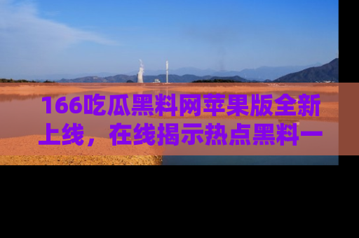 166吃瓜黑料网苹果版全新上线,在线揭示热点黑料一手掌握!