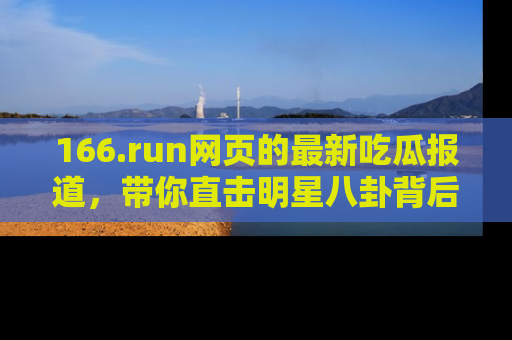 166.run网页的最新吃瓜报道,带你直击明星八卦背后的真相!