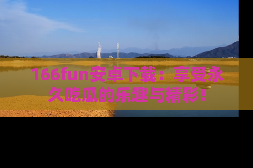 166fun安卓下载:享受永久吃瓜的乐趣与精彩!