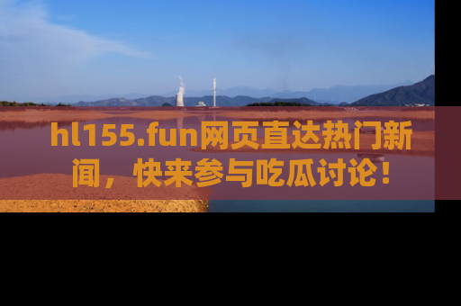 hl155.fun网页直达热门新闻,快来参与吃瓜讨论!