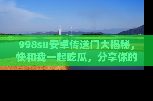 998su安卓传送门大揭秘,快和我一起吃瓜,分享你的发现!