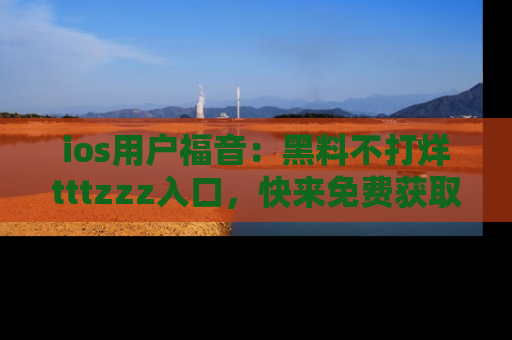ios用户福音:黑料不打烊tttzzz入口,快来免费获取最新娱乐黑料!
