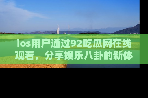 ios用户通过92吃瓜网在线观看,分享娱乐八卦的新体验!