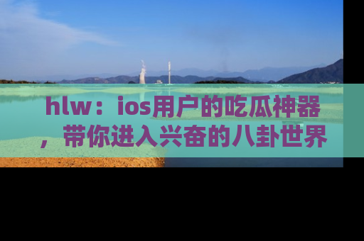 hlw:ios用户的吃瓜神器,带你进入兴奋的八卦世界!