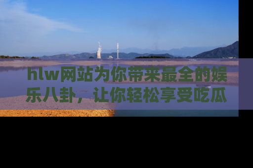 hlw网站为你带来最全的娱乐八卦,让你轻松享受吃瓜时光