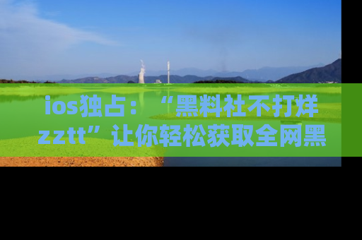 ios独占:“黑料社不打烊zztt”让你轻松获取全网黑料信息,不容错过!