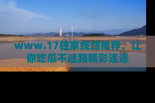 www.17独家线路推荐,让你吃瓜不迷路精彩连连