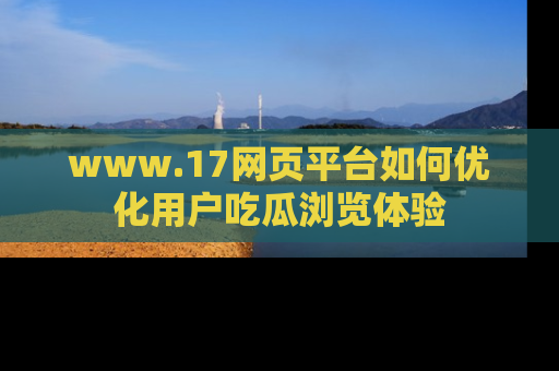 www.17网页平台如何优化用户吃瓜浏览体验