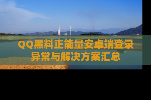 QQ黑料正能量安卓端登录异常与解决方案汇总
