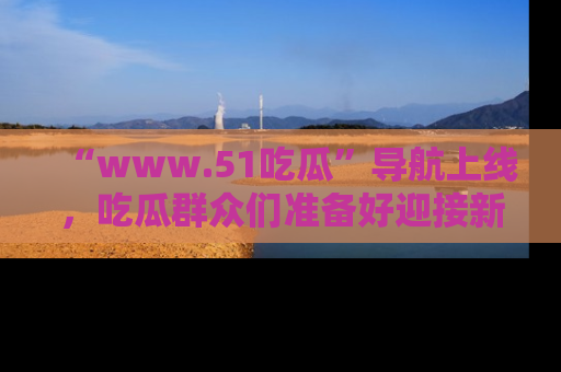“www.51吃瓜”导航上线，吃瓜群众们准备好迎接新一波奇葩事件吗？