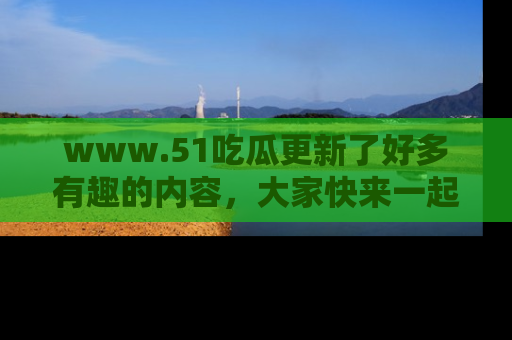 www.51吃瓜更新了好多有趣的内容,大家快来一起享受这波吃瓜热潮吧!