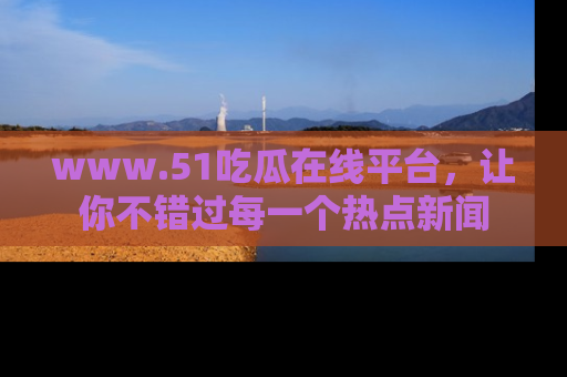 www.51吃瓜在线平台,让你不错过每一个热点新闻