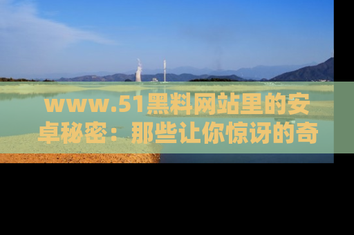 www.51黑料网站里的安卓秘密:那些让你惊讶的奇闻轶事盘点