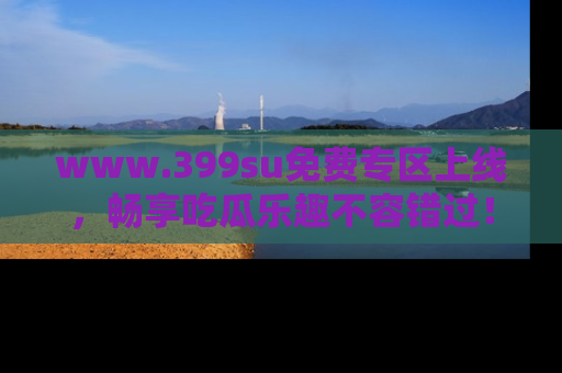 www.399su免费专区上线,畅享吃瓜乐趣不容错过!