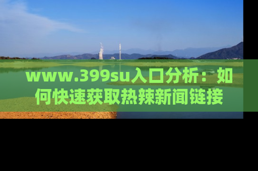 www.399su入口分析:如何快速获取热辣新闻链接