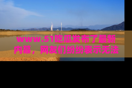 www.51吃瓜发布了最新内幕,网友们纷纷表示无法接受!