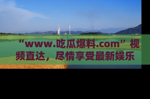 “www.吃瓜爆料.com”视频直达，尽情享受最新娱乐圈的吃瓜盛宴！