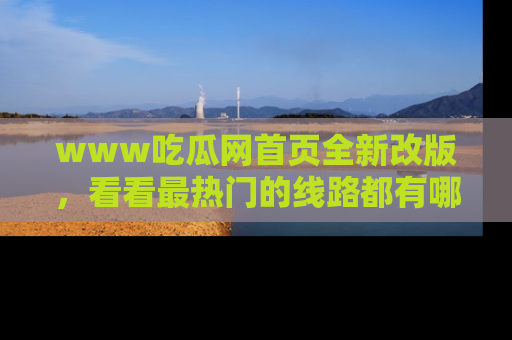 www吃瓜网首页全新改版,看看最热门的线路都有哪些!