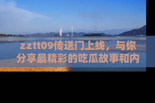 zztt09传送门上线,与你分享最精彩的吃瓜故事和内幕!