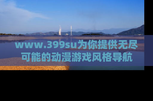 www.399su为你提供无尽可能的动漫游戏风格导航