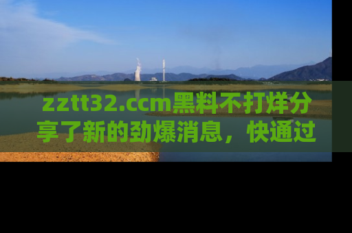 zztt32.ccm黑料不打烊分享了新的劲爆消息,快通过链接来围观吧!