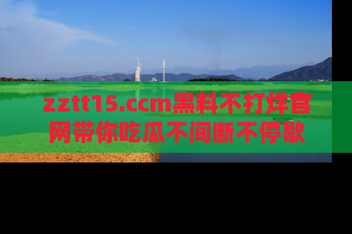 zztt15.ccm黑料不打烊官网带你吃瓜不间断不停歇