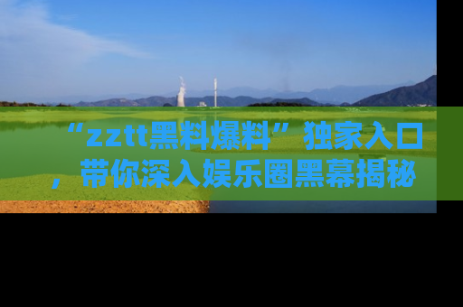 “zztt黑料爆料”独家入口，带你深入娱乐圈黑幕揭秘