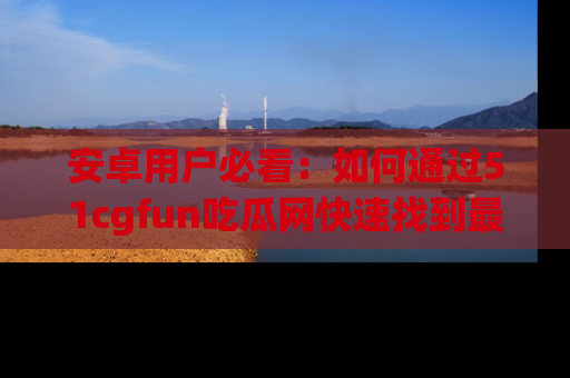 安卓用户必看:如何通过51cgfun吃瓜网快速找到最新链接?